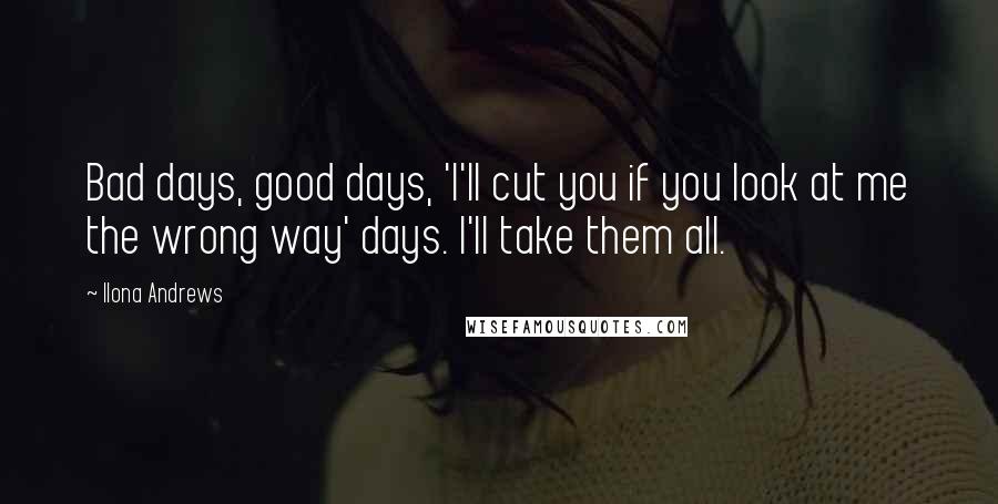 Ilona Andrews Quotes: Bad days, good days, 'I'll cut you if you look at me the wrong way' days. I'll take them all.