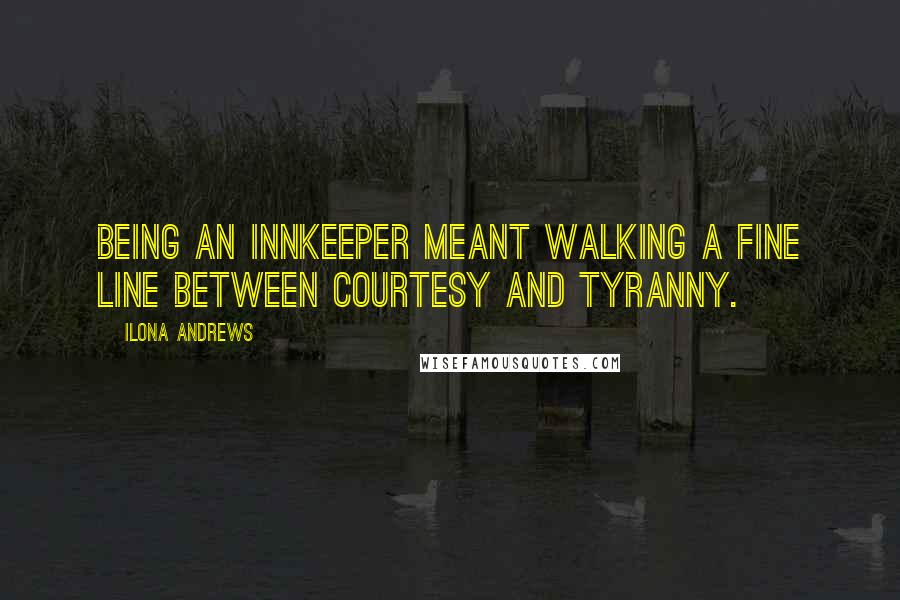 Ilona Andrews Quotes: Being an innkeeper meant walking a fine line between courtesy and tyranny.