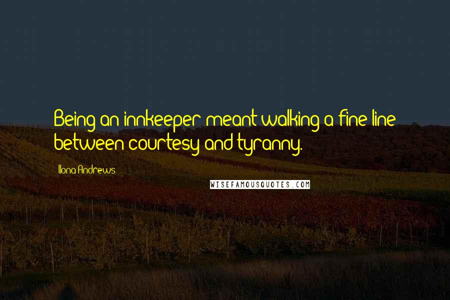 Ilona Andrews Quotes: Being an innkeeper meant walking a fine line between courtesy and tyranny.