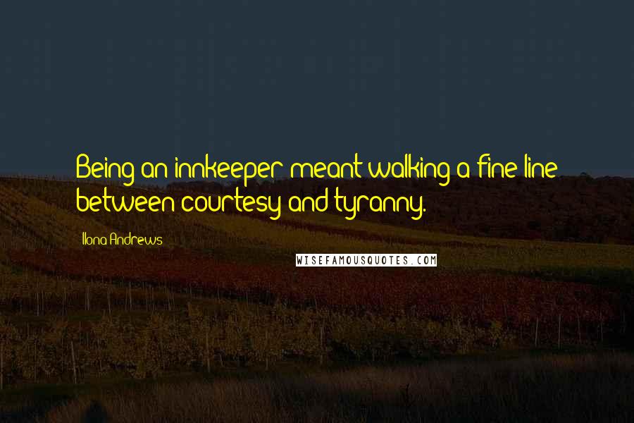 Ilona Andrews Quotes: Being an innkeeper meant walking a fine line between courtesy and tyranny.