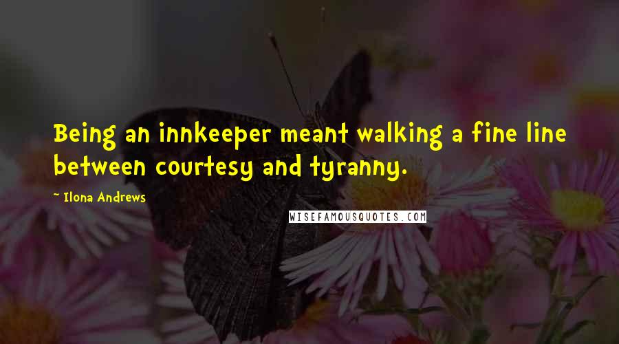 Ilona Andrews Quotes: Being an innkeeper meant walking a fine line between courtesy and tyranny.