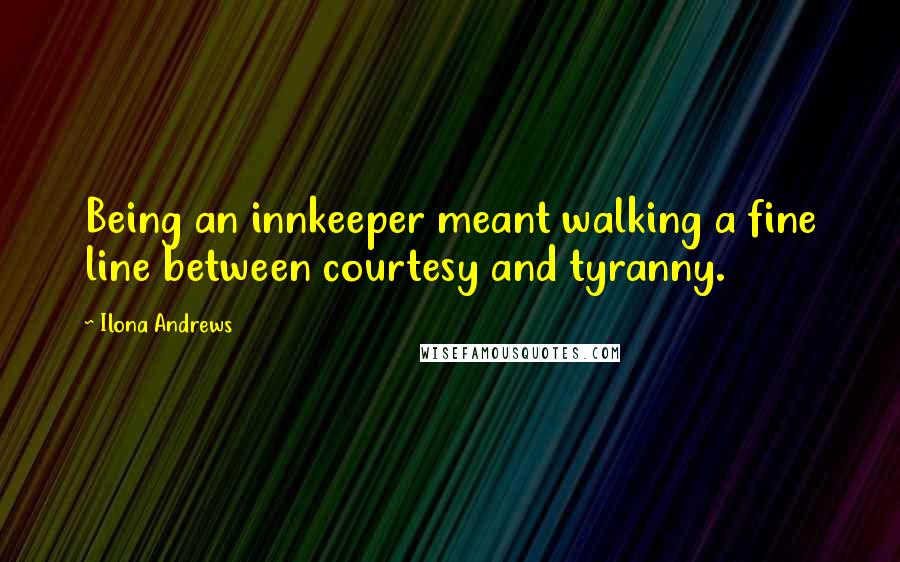 Ilona Andrews Quotes: Being an innkeeper meant walking a fine line between courtesy and tyranny.