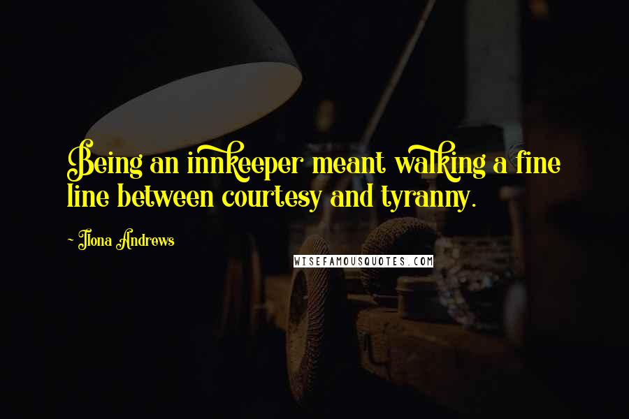 Ilona Andrews Quotes: Being an innkeeper meant walking a fine line between courtesy and tyranny.