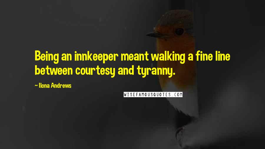 Ilona Andrews Quotes: Being an innkeeper meant walking a fine line between courtesy and tyranny.