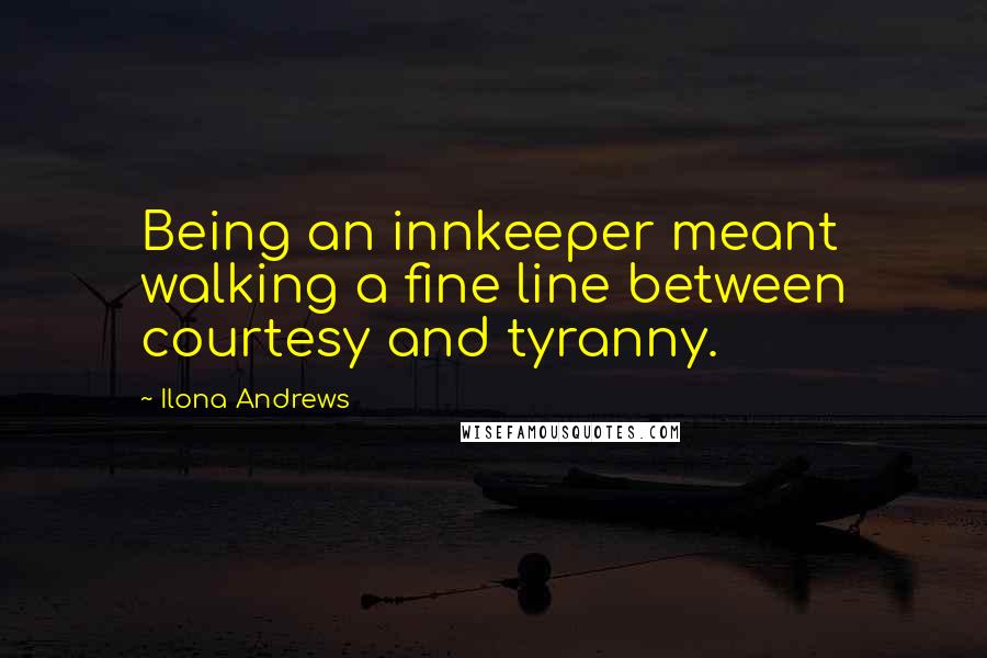 Ilona Andrews Quotes: Being an innkeeper meant walking a fine line between courtesy and tyranny.