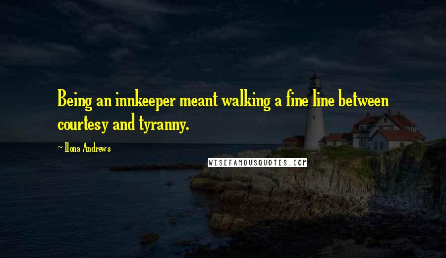 Ilona Andrews Quotes: Being an innkeeper meant walking a fine line between courtesy and tyranny.