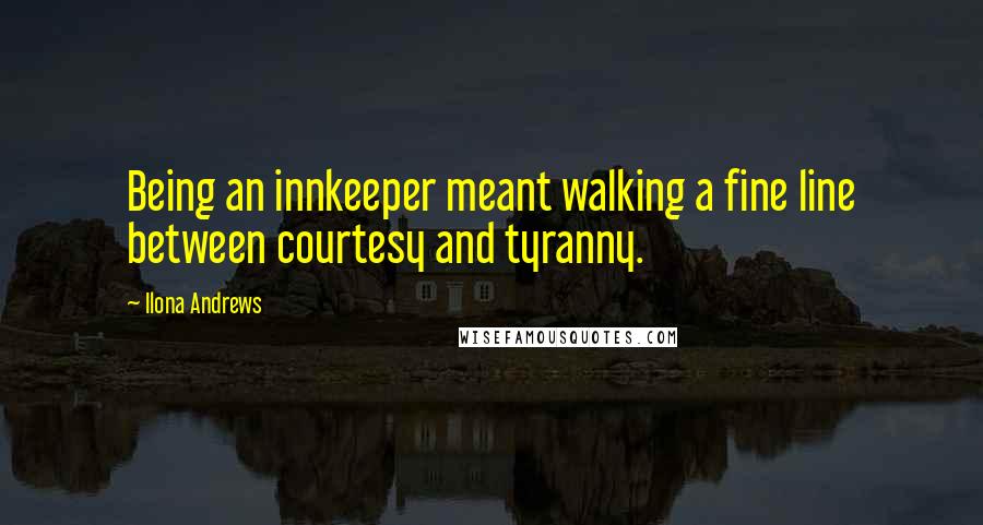 Ilona Andrews Quotes: Being an innkeeper meant walking a fine line between courtesy and tyranny.