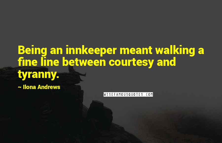 Ilona Andrews Quotes: Being an innkeeper meant walking a fine line between courtesy and tyranny.