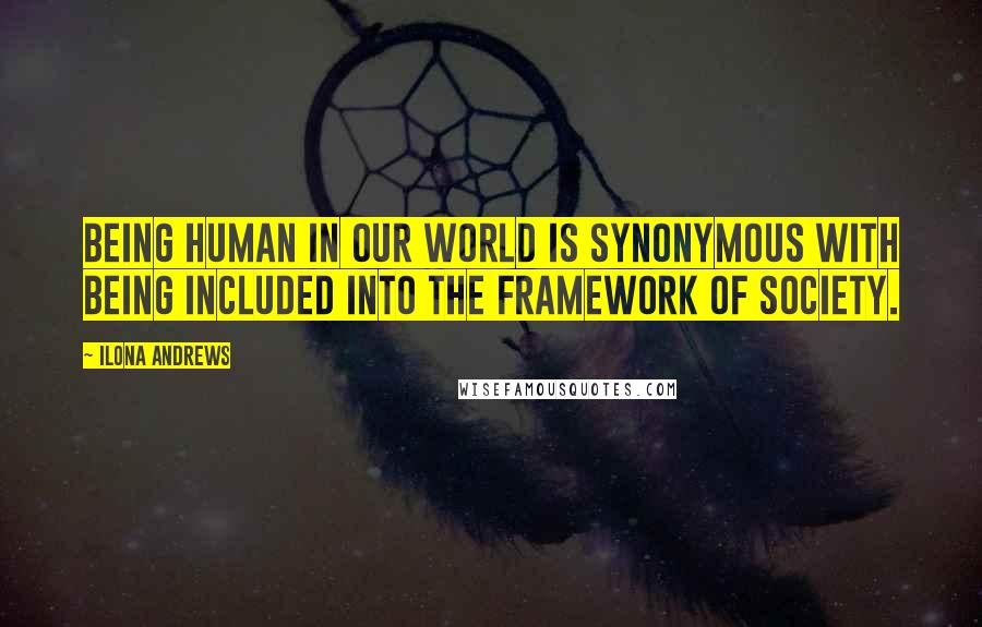 Ilona Andrews Quotes: Being human in our world is synonymous with being included into the framework of society.