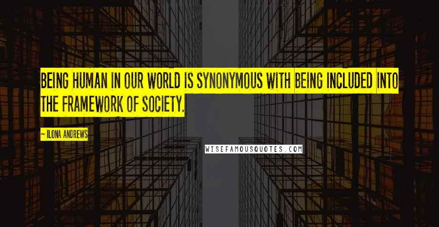 Ilona Andrews Quotes: Being human in our world is synonymous with being included into the framework of society.