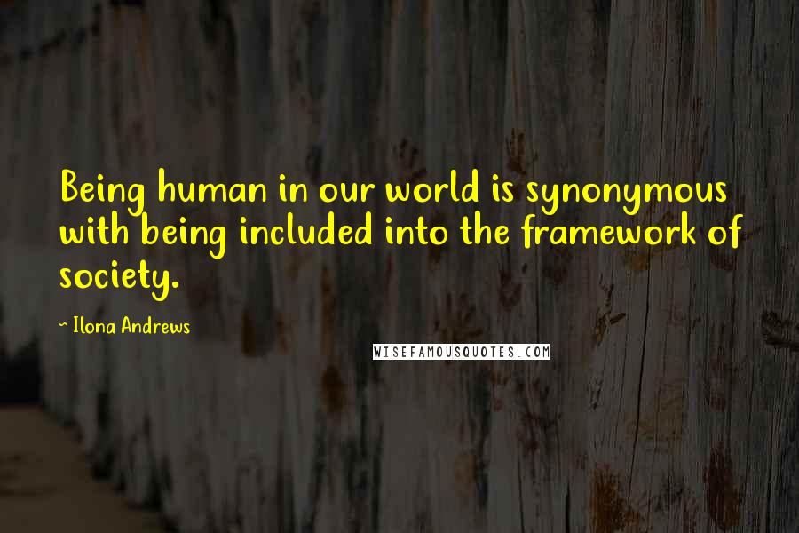 Ilona Andrews Quotes: Being human in our world is synonymous with being included into the framework of society.