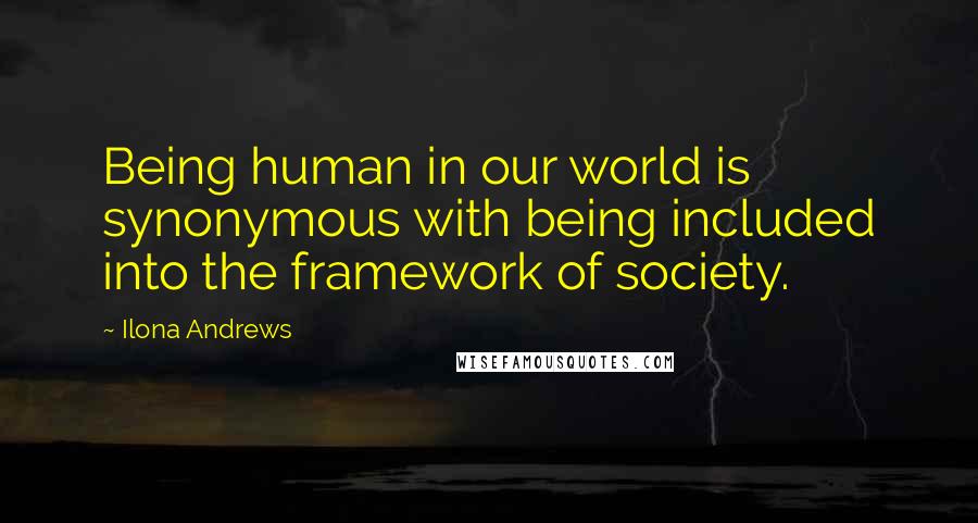 Ilona Andrews Quotes: Being human in our world is synonymous with being included into the framework of society.