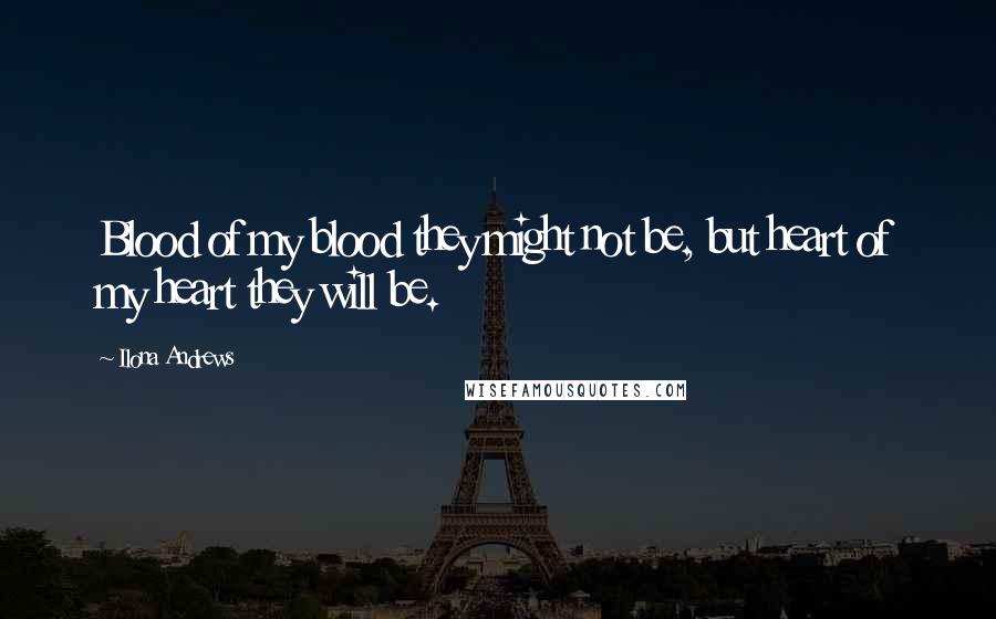 Ilona Andrews Quotes: Blood of my blood they might not be, but heart of my heart they will be.