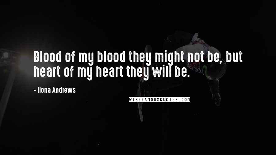 Ilona Andrews Quotes: Blood of my blood they might not be, but heart of my heart they will be.