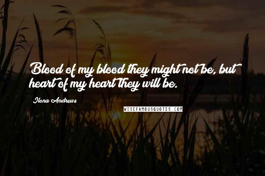 Ilona Andrews Quotes: Blood of my blood they might not be, but heart of my heart they will be.