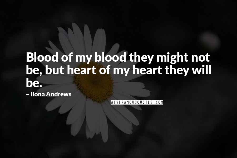 Ilona Andrews Quotes: Blood of my blood they might not be, but heart of my heart they will be.