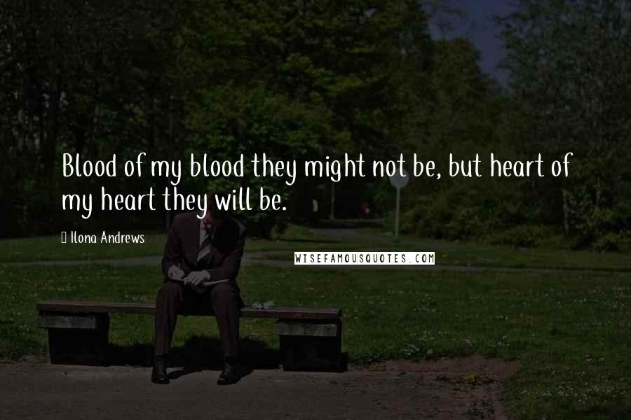 Ilona Andrews Quotes: Blood of my blood they might not be, but heart of my heart they will be.