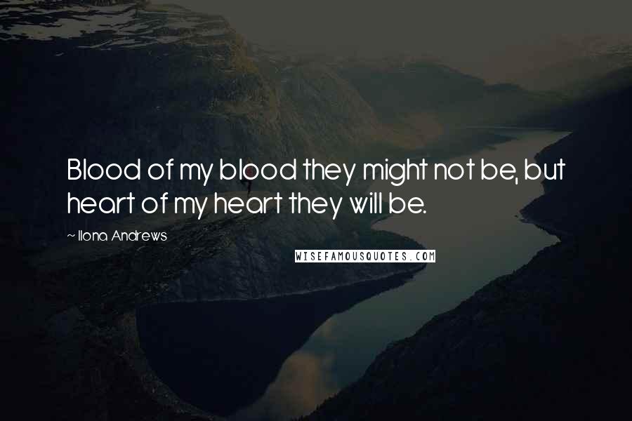 Ilona Andrews Quotes: Blood of my blood they might not be, but heart of my heart they will be.