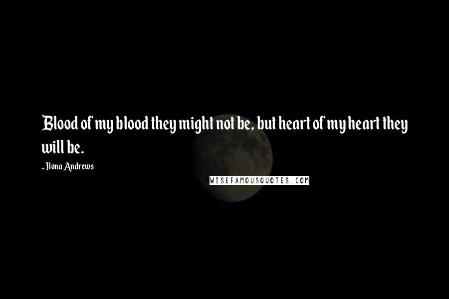 Ilona Andrews Quotes: Blood of my blood they might not be, but heart of my heart they will be.
