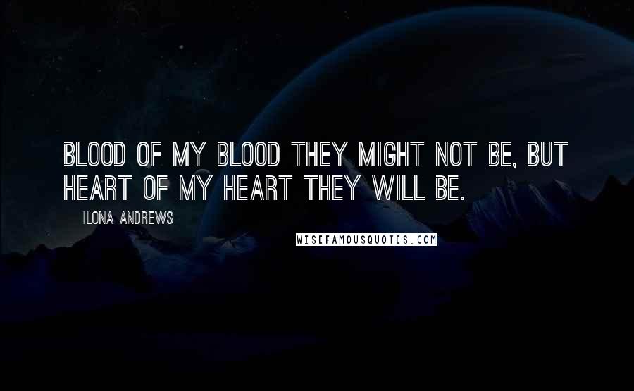 Ilona Andrews Quotes: Blood of my blood they might not be, but heart of my heart they will be.