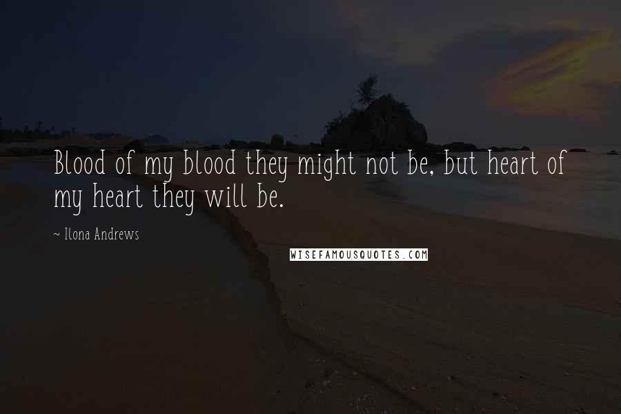 Ilona Andrews Quotes: Blood of my blood they might not be, but heart of my heart they will be.