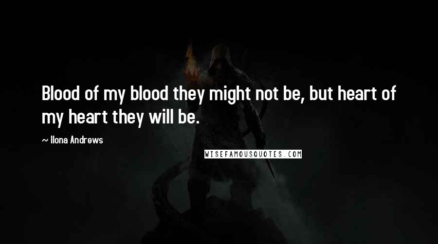 Ilona Andrews Quotes: Blood of my blood they might not be, but heart of my heart they will be.