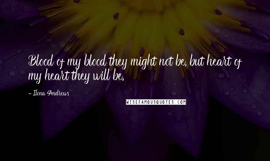 Ilona Andrews Quotes: Blood of my blood they might not be, but heart of my heart they will be.