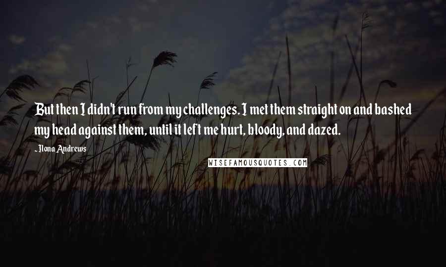 Ilona Andrews Quotes: But then I didn't run from my challenges. I met them straight on and bashed my head against them, until it left me hurt, bloody, and dazed.