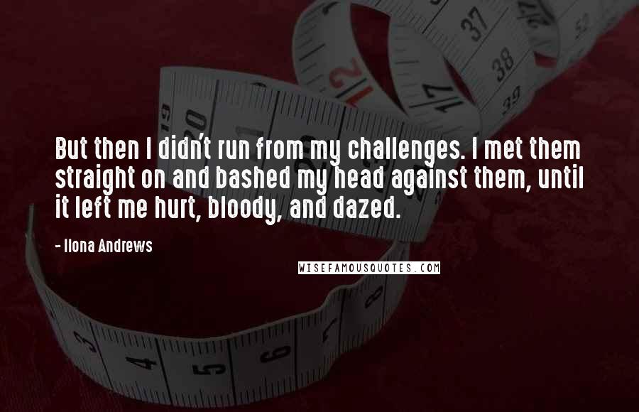 Ilona Andrews Quotes: But then I didn't run from my challenges. I met them straight on and bashed my head against them, until it left me hurt, bloody, and dazed.