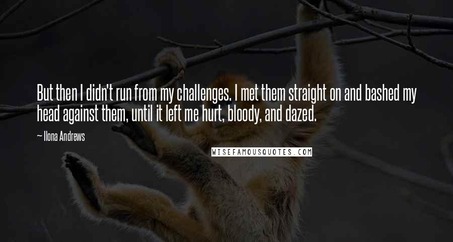 Ilona Andrews Quotes: But then I didn't run from my challenges. I met them straight on and bashed my head against them, until it left me hurt, bloody, and dazed.