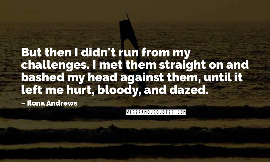 Ilona Andrews Quotes: But then I didn't run from my challenges. I met them straight on and bashed my head against them, until it left me hurt, bloody, and dazed.