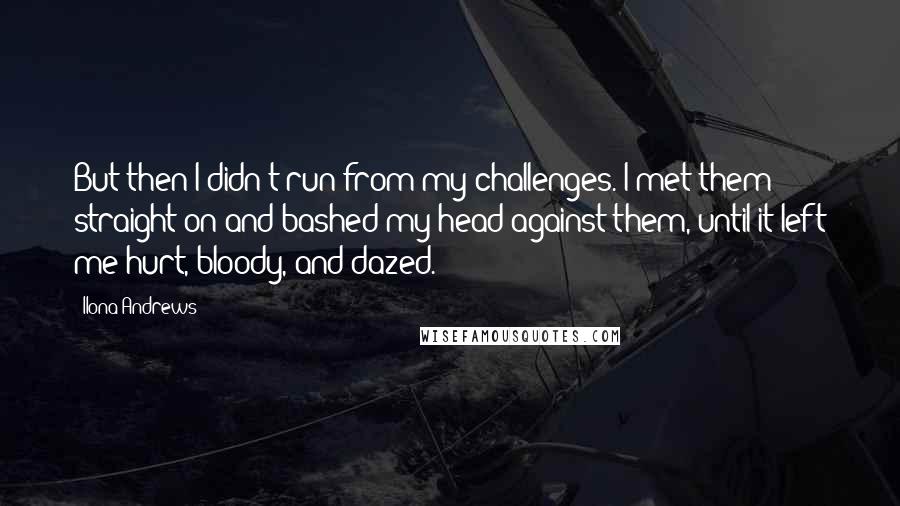 Ilona Andrews Quotes: But then I didn't run from my challenges. I met them straight on and bashed my head against them, until it left me hurt, bloody, and dazed.