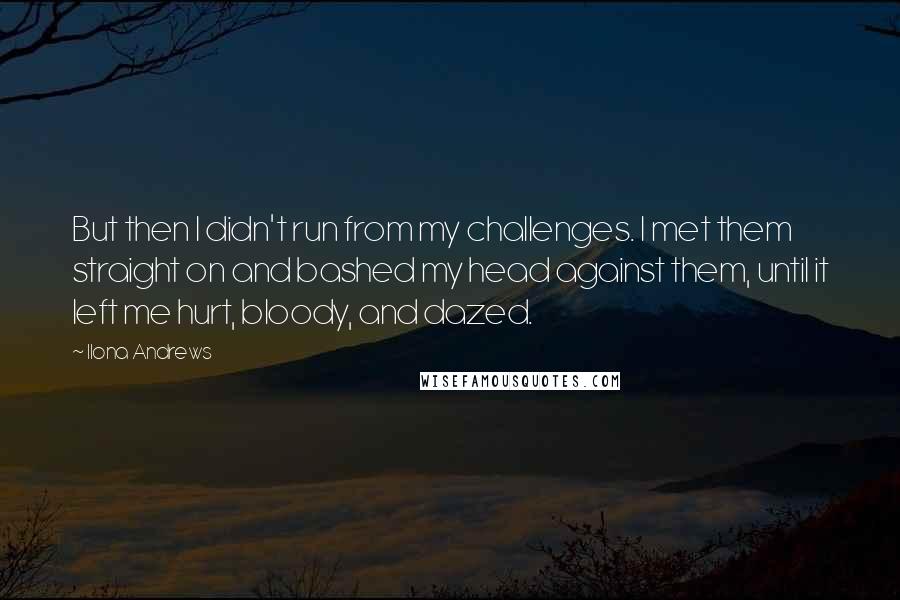 Ilona Andrews Quotes: But then I didn't run from my challenges. I met them straight on and bashed my head against them, until it left me hurt, bloody, and dazed.