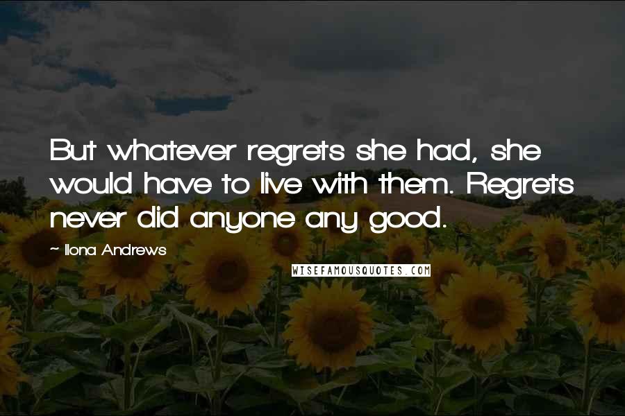Ilona Andrews Quotes: But whatever regrets she had, she would have to live with them. Regrets never did anyone any good.