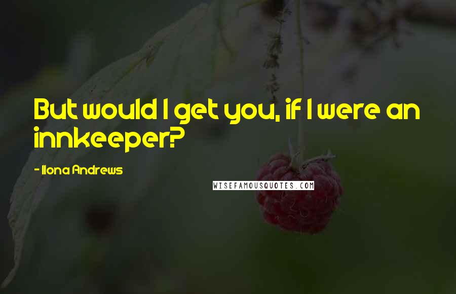 Ilona Andrews Quotes: But would I get you, if I were an innkeeper?