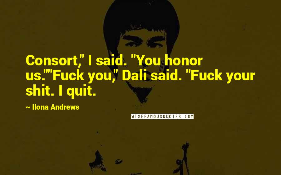 Ilona Andrews Quotes: Consort," I said. "You honor us.""Fuck you," Dali said. "Fuck your shit. I quit.