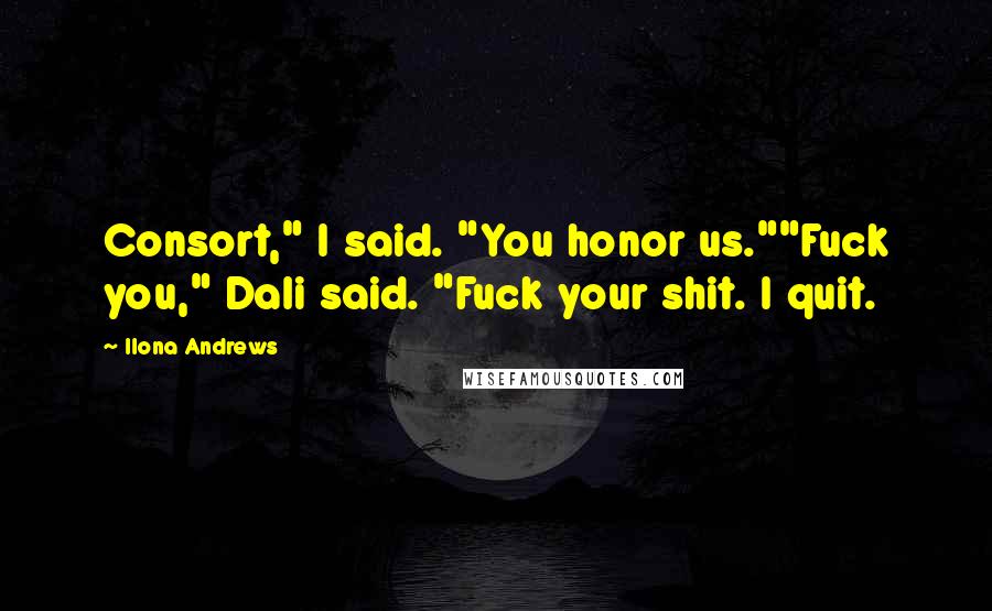 Ilona Andrews Quotes: Consort," I said. "You honor us.""Fuck you," Dali said. "Fuck your shit. I quit.