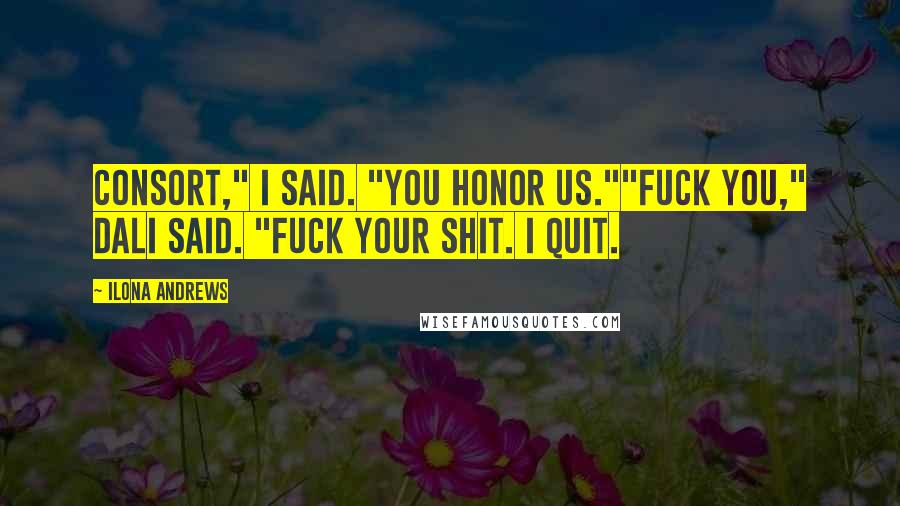 Ilona Andrews Quotes: Consort," I said. "You honor us.""Fuck you," Dali said. "Fuck your shit. I quit.
