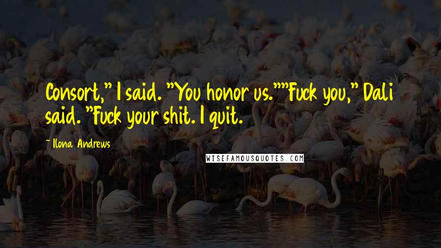 Ilona Andrews Quotes: Consort," I said. "You honor us.""Fuck you," Dali said. "Fuck your shit. I quit.