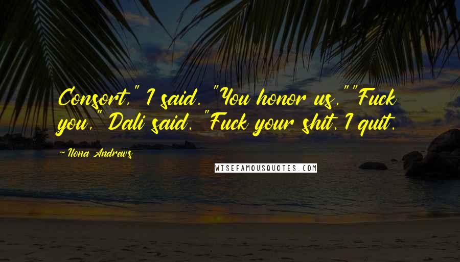 Ilona Andrews Quotes: Consort," I said. "You honor us.""Fuck you," Dali said. "Fuck your shit. I quit.