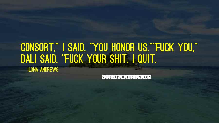 Ilona Andrews Quotes: Consort," I said. "You honor us.""Fuck you," Dali said. "Fuck your shit. I quit.