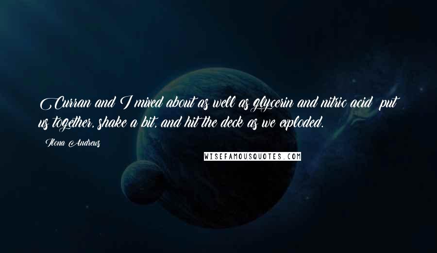 Ilona Andrews Quotes: Curran and I mixed about as well as glycerin and nitric acid: put us together, shake a bit, and hit the deck as we exploded.