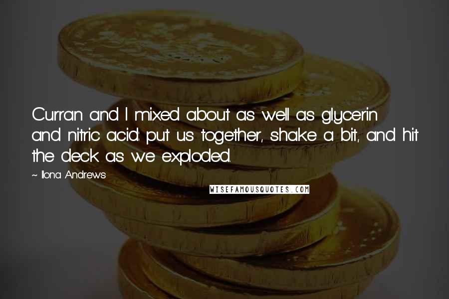 Ilona Andrews Quotes: Curran and I mixed about as well as glycerin and nitric acid: put us together, shake a bit, and hit the deck as we exploded.