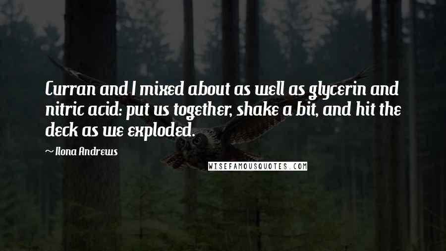 Ilona Andrews Quotes: Curran and I mixed about as well as glycerin and nitric acid: put us together, shake a bit, and hit the deck as we exploded.