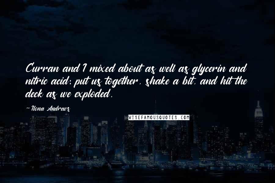 Ilona Andrews Quotes: Curran and I mixed about as well as glycerin and nitric acid: put us together, shake a bit, and hit the deck as we exploded.