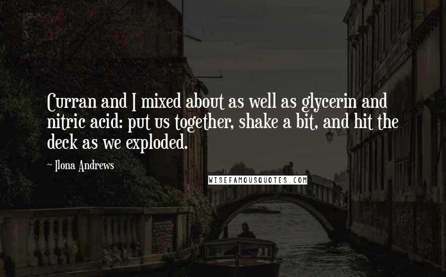 Ilona Andrews Quotes: Curran and I mixed about as well as glycerin and nitric acid: put us together, shake a bit, and hit the deck as we exploded.