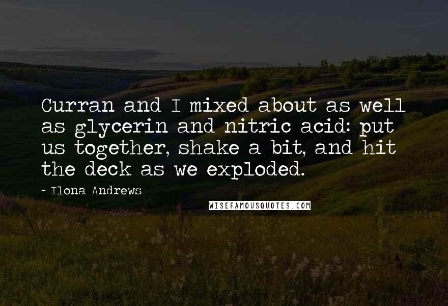 Ilona Andrews Quotes: Curran and I mixed about as well as glycerin and nitric acid: put us together, shake a bit, and hit the deck as we exploded.