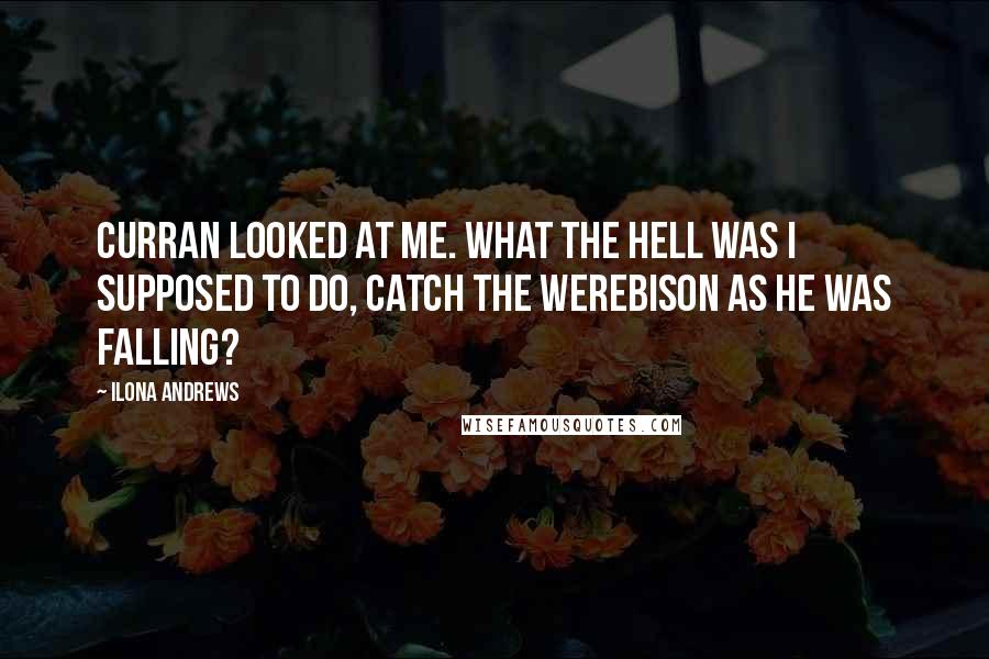 Ilona Andrews Quotes: Curran looked at me. What the hell was I supposed to do, catch the werebison as he was falling?