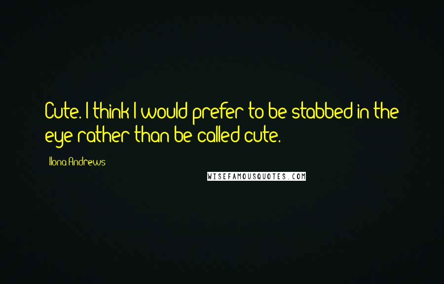 Ilona Andrews Quotes: Cute. I think I would prefer to be stabbed in the eye rather than be called cute.