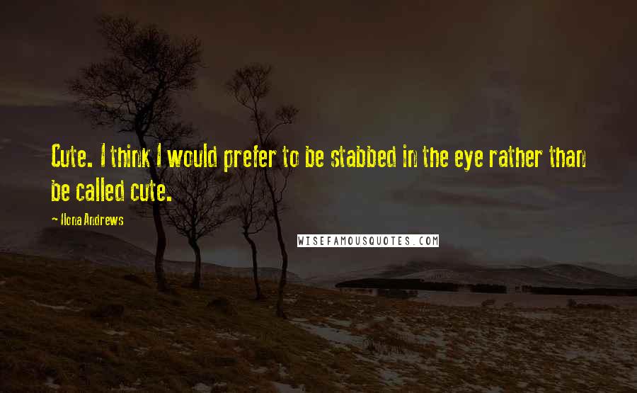 Ilona Andrews Quotes: Cute. I think I would prefer to be stabbed in the eye rather than be called cute.